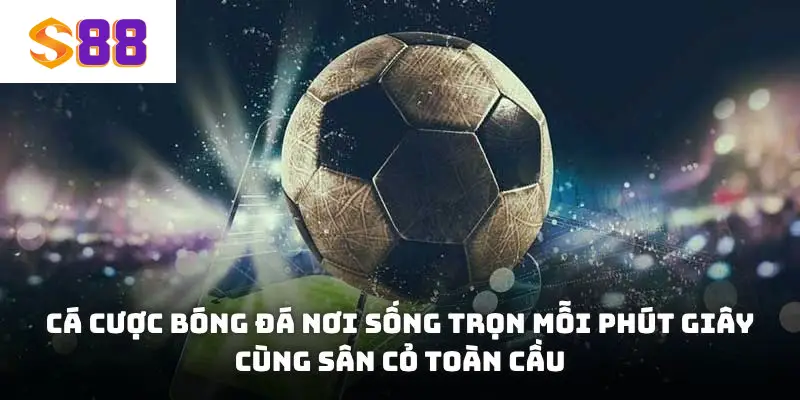 Cá cược bóng đá nơi sống trọn mỗi phút giây cùng sân cỏ toàn cầu
