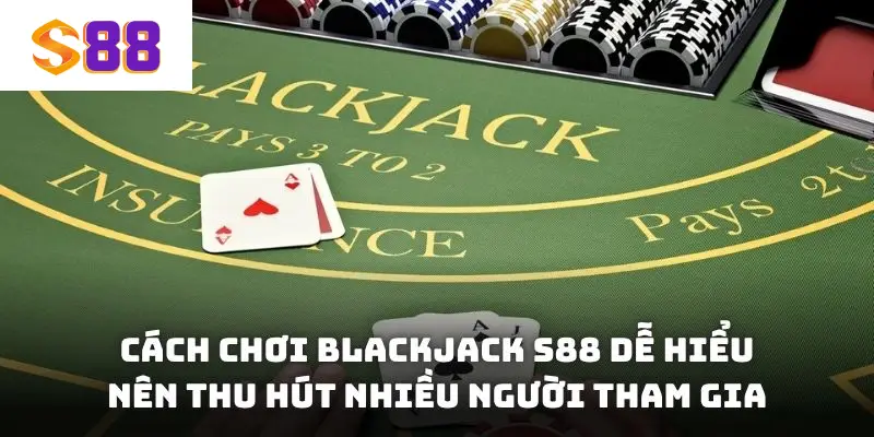 Cách chơi Blackjack S88 dễ hiểu nên thu hút nhiều người tham gia