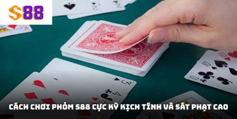 Cách chơi Phỏm S88 cực kỳ kịch tính và sát phạt cao